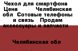 Чехол для смартфона › Цена ­ 300 - Челябинская обл. Сотовые телефоны и связь » Продам аксессуары и запчасти   . Челябинская обл.